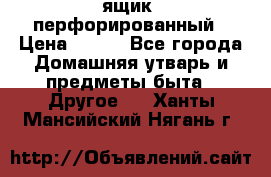 ящик  перфорированный › Цена ­ 250 - Все города Домашняя утварь и предметы быта » Другое   . Ханты-Мансийский,Нягань г.